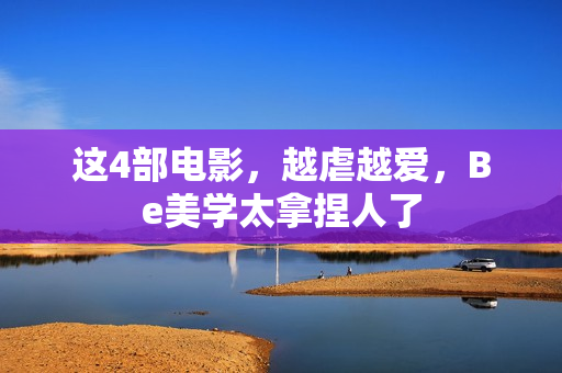 这4部电影,越虐越爱,Be美学太拿捏人了 这4部电影,越虐越爱,Be美学太拿捏人了