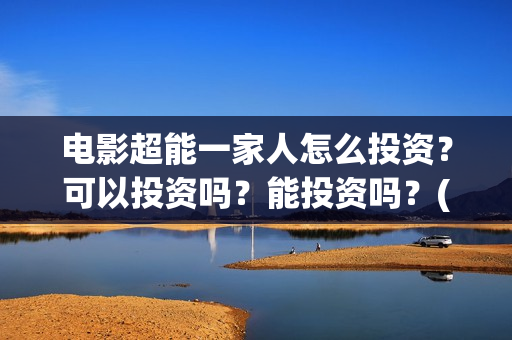 电影超能一家人怎么投资？可以投资吗？能投资吗？(电影超能一家人演员表)