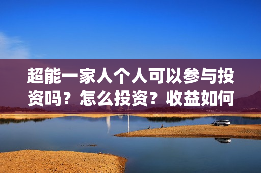超能一家人个人可以参与投资吗?怎么投资?收益如何?(超能一家人官宣) 超能一家人个人可以参与投资吗?怎么投资?收益如何?(超能一家人官宣)
