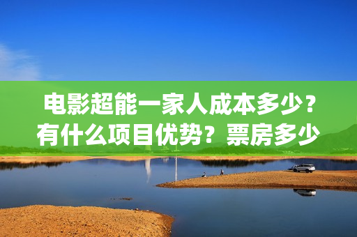 电影超能一家人成本多少？有什么项目优势？票房多少？(电影超能一家人沈腾免费观看国语版)