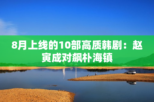 8月上线的10部高质韩剧：赵寅成对飙朴海镇