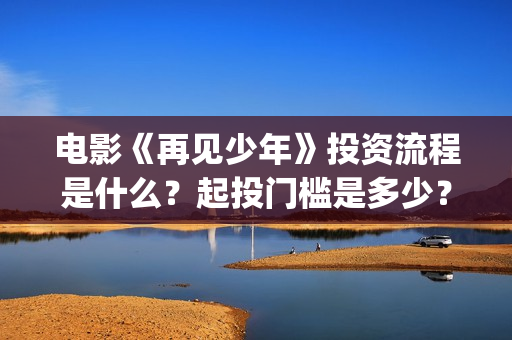 电影《再见少年》投资流程是什么?起投门槛是多少?(电影《再见少年》在线看) 电影《再见少年》投资流程是什么?起投门槛是多少?(电影《再见少年》在线看)