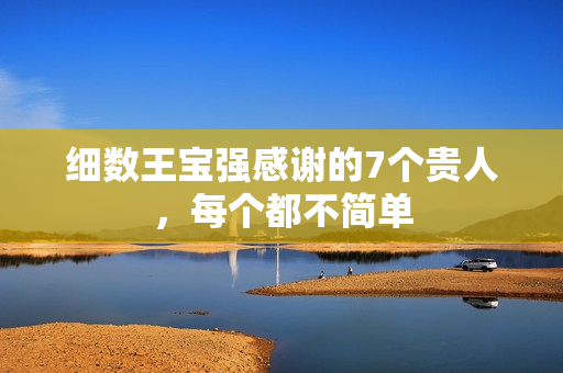 细数王宝强感谢的7个贵人，每个都不简单