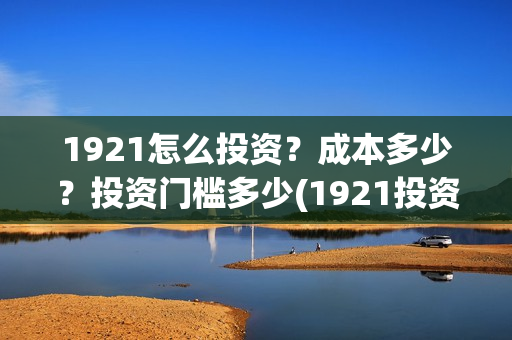 1921怎么投资？成本多少？投资门槛多少(1921投资了多少钱)