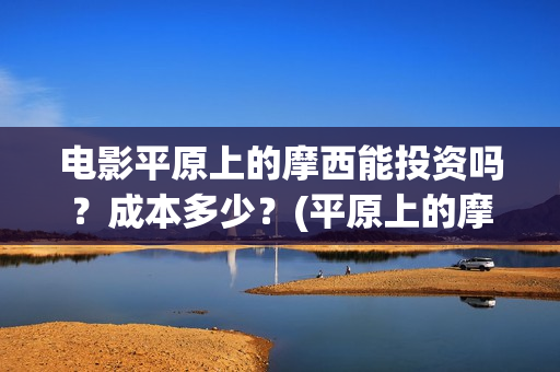 电影平原上的摩西能投资吗？成本多少？(平原上的摩西电影百度百科)