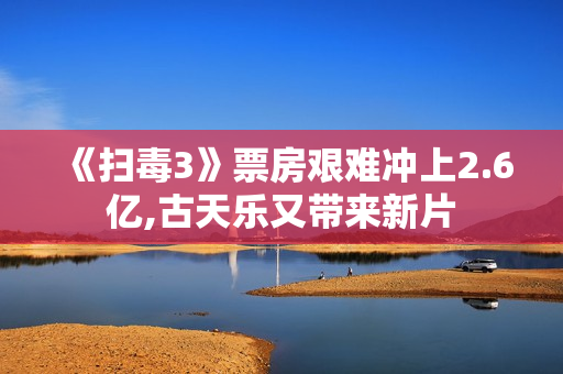 《扫毒3》票房艰难冲上2.6亿,古天乐又带来新片