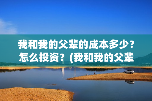 我和我的父辈的成本多少？怎么投资？(我和我的父辈的手抄报)