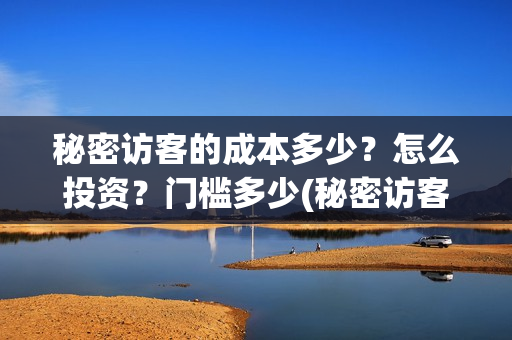 秘密访客的成本多少?怎么投资?门槛多少(秘密访客的成本是多少) 秘密访客的成本多少?怎么投资?门槛多少(秘密访客的成本是多少)