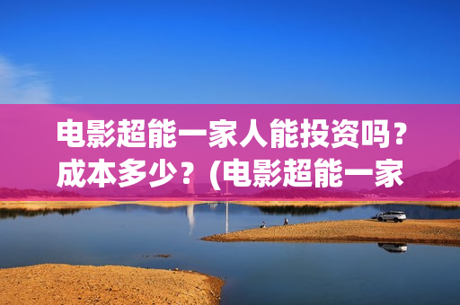 电影超能一家人能投资吗？成本多少？(电影超能一家人演员表)
