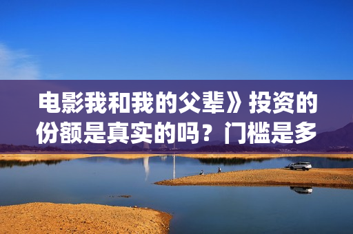 电影我和我的父辈》投资的份额是真实的吗？门槛是多少？怎么投资？(电影我和我的父辈演员表)