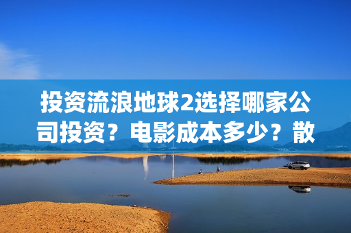 投资流浪地球2选择哪家公司投资？电影成本多少？散户参与门槛几万？(投资流浪地球的公司)