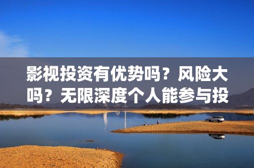 影视投资有优势吗？风险大吗？无限深度个人能参与投资吗？(影视投资的优势和劣势)