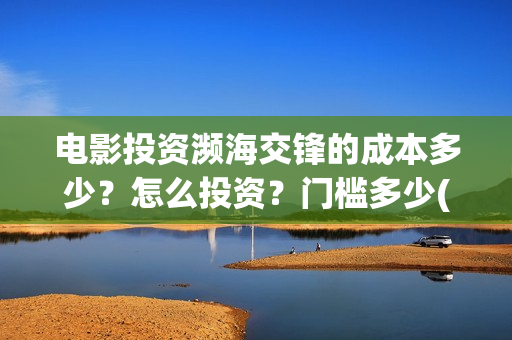 电影投资濒海交锋的成本多少?怎么投资?门槛多少(濒海交锋票房会不会60亿) 电影投资濒海交锋的成本多少?怎么投资?门槛多少(濒海交锋票房会不会60亿)
