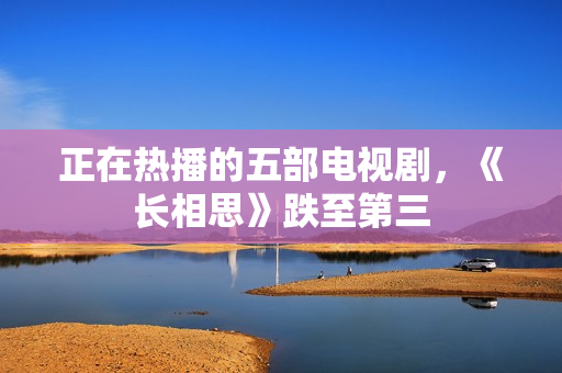 正在热播的五部电视剧，《长相思》跌至第三