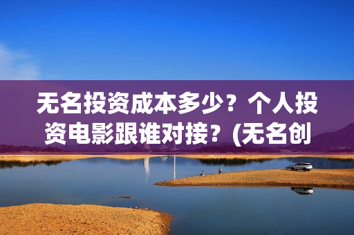 无名投资成本多少？个人投资电影跟谁对接？(无名创投)