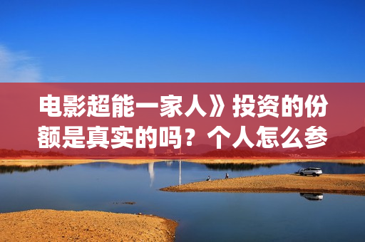 电影超能一家人》投资的份额是真实的吗？个人怎么参与？门槛是多少？(电影超能一家人抢先观看)