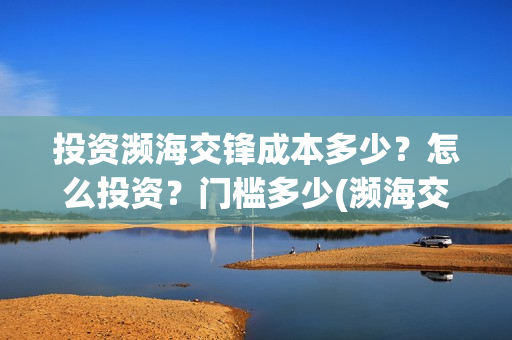 投资濒海交锋成本多少？怎么投资？门槛多少(濒海交锋成本溢价)