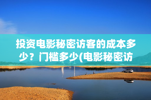 投资电影秘密访客的成本多少？门槛多少(电影秘密访客实际投资多少钱)
