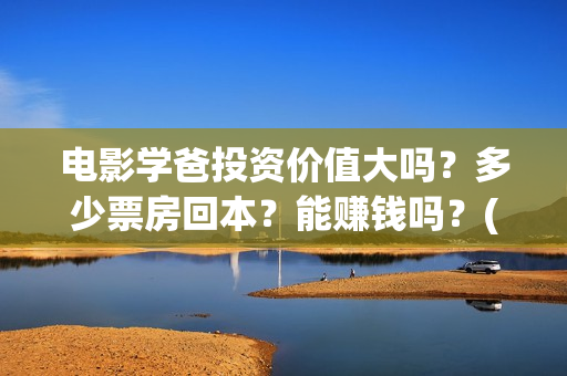 电影学爸投资价值大吗？多少票房回本？能赚钱吗？(学爸电影演员)