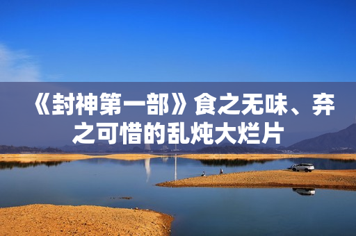 《封神第一部》食之无味、弃之可惜的乱炖大烂片