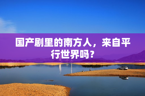 国产剧里的南方人，来自平行世界吗？