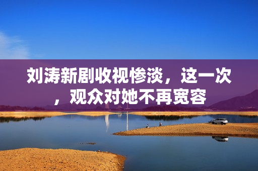 刘涛新剧收视惨淡，这一次，观众对她不再宽容