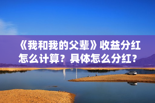 《我和我的父辈》收益分红怎么计算？具体怎么分红？(《我和我的父辈》完整版免费)