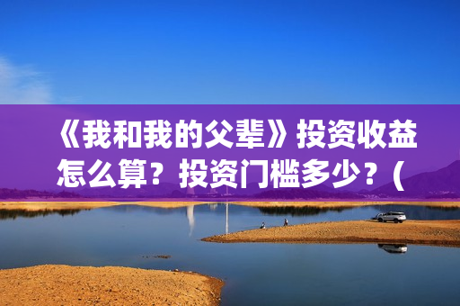 《我和我的父辈》投资收益怎么算？投资门槛多少？(我和我的父辈电影免费播放完整版观后感)
