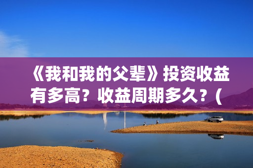 《我和我的父辈》投资收益有多高？收益周期多久？(我和我的父辈剧情介绍)