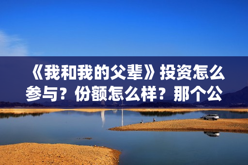 《我和我的父辈》投资怎么参与？份额怎么样？那个公司(我和我的父辈主题曲)