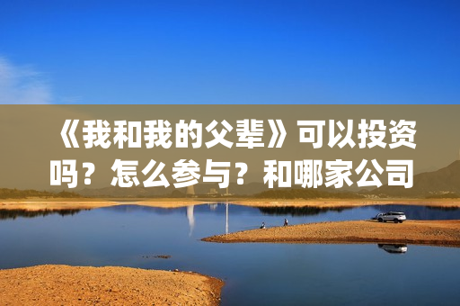 《我和我的父辈》可以投资吗？怎么参与？和哪家公司签合同？(《我和我的父辈》)
