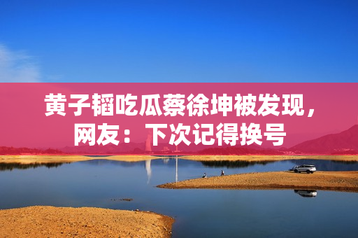 黄子韬吃瓜蔡徐坤被发现，网友：下次记得换号