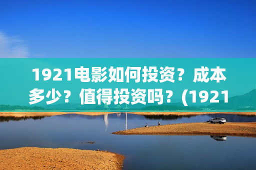 1921电影如何投资？成本多少？值得投资吗？(1921电影要钱吗)