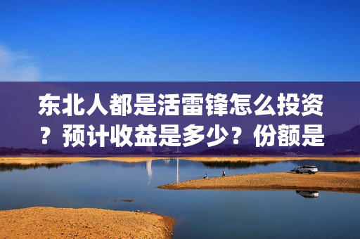东北人都是活雷锋怎么投资？预计收益是多少？份额是真实的吗？成本高吗？(东北人都是活雷锋歌词完整版)