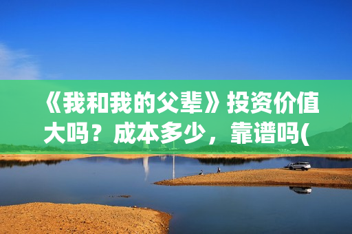 《我和我的父辈》投资价值大吗？成本多少，靠谱吗(《我和我的父辈》完整版免费)