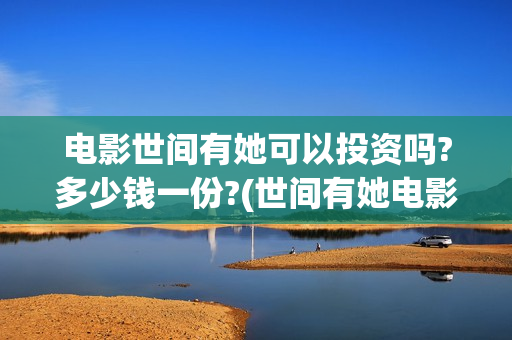 电影世间有她可以投资吗?多少钱一份?(世间有她电影宣发)
