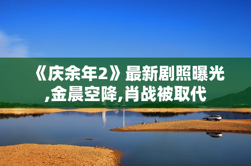 《庆余年2》最新剧照曝光,金晨空降,肖战被取代