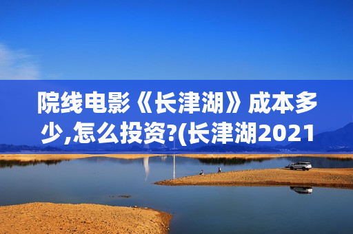 院线电影《长津湖》成本多少,怎么投资?(长津湖2021完整版在线播放) 院线电影《长津湖》成本多少,怎么投资?(长津湖2021完整版在线播放)