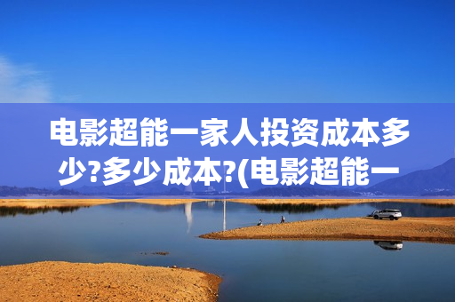 电影超能一家人投资成本多少?多少成本?(电影超能一家人免费观看完整版)