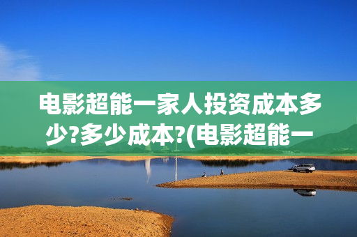 电影超能一家人投资成本多少?多少成本?(电影超能一家人免费观看)