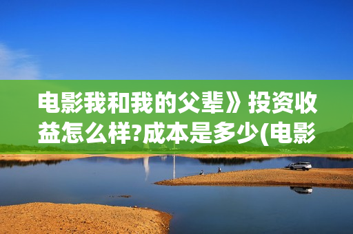 电影我和我的父辈》投资收益怎么样?成本是多少(电影我和我的父辈免费高清播放完整版观后感)