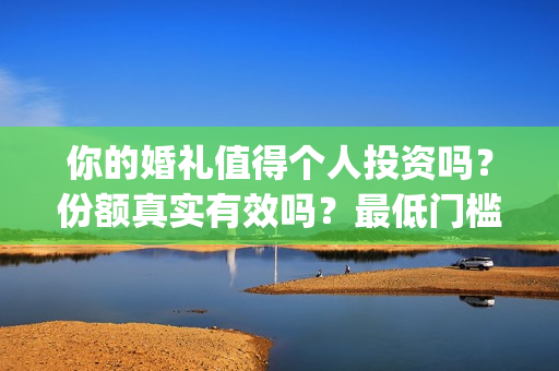 你的婚礼值得个人投资吗？份额真实有效吗？最低门槛多少？(你的婚礼值得二刷吗)