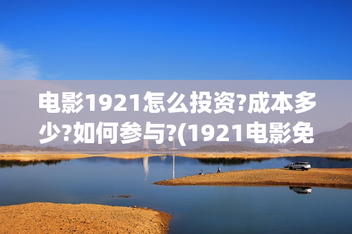 电影1921怎么投资?成本多少?如何参与?(1921电影免费连接)
