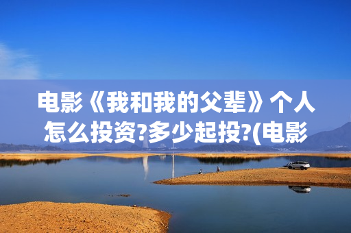 电影《我和我的父辈》个人怎么投资?多少起投?(电影我和我的父辈 诗)