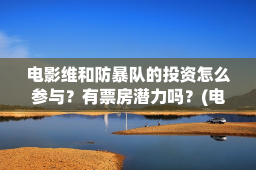 电影维和防暴队的投资怎么参与？有票房潜力吗？(电影维和防暴队牺牲了几个)
