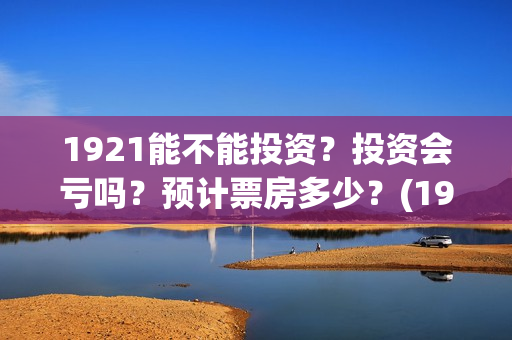 1921能不能投资?投资会亏吗?预计票房多少?(1921可以投资吗) 1921能不能投资?投资会亏吗?预计票房多少?(1921可以投资吗)