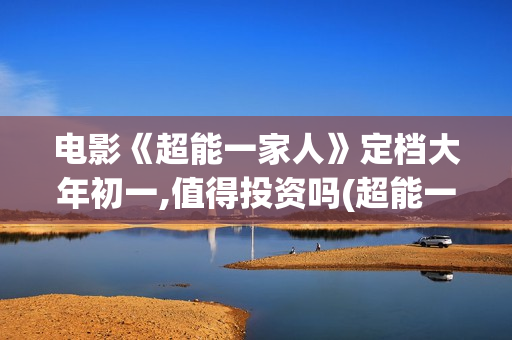 电影《超能一家人》定档大年初一,值得投资吗(超能一家人百度百科) 电影《超能一家人》定档大年初一,值得投资吗(超能一家人百度百科)