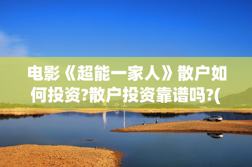 电影《超能一家人》散户如何投资?散户投资靠谱吗?(电影《超能一家》演员表)