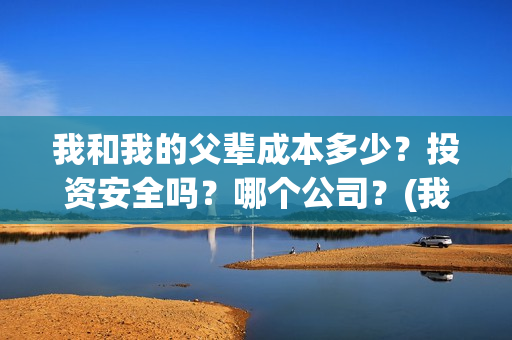 我和我的父辈成本多少？投资安全吗？哪个公司？(我和我的父辈符合历史吗)