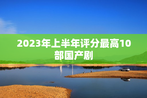 2023年上半年评分最高10部国产剧